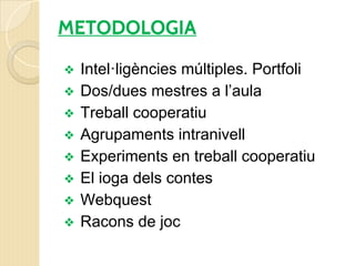 METODOLOGIA
❖ Intel·ligències múltiples. Portfoli
❖ Dos/dues mestres a l’aula
❖ Treball cooperatiu
❖ Agrupaments intranivell
❖ Experiments en treball cooperatiu
❖ El ioga dels contes
❖ Webquest
❖ Racons de joc
 