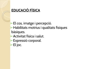 EDUCACIÓ FÍSICA
➢El cos, imatge i percepció.
➢Habilitats motrius i qualitats físiques
bàsiques.
➢Activitat física i salut.
➢Expressió corporal.
➢El joc.
 