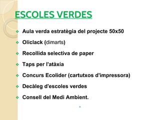 ESCOLES VERDES
❖ Aula verda estratègia del projecte 50x50
❖ Oliclack (dimarts)
❖ Recollida selectiva de paper
❖ Taps per l'atàxia
❖ Concurs Ecolider (cartutxos d'impressora)
❖ Decàleg d'escoles verdes
❖ Consell del Medi Ambient.
❖
 