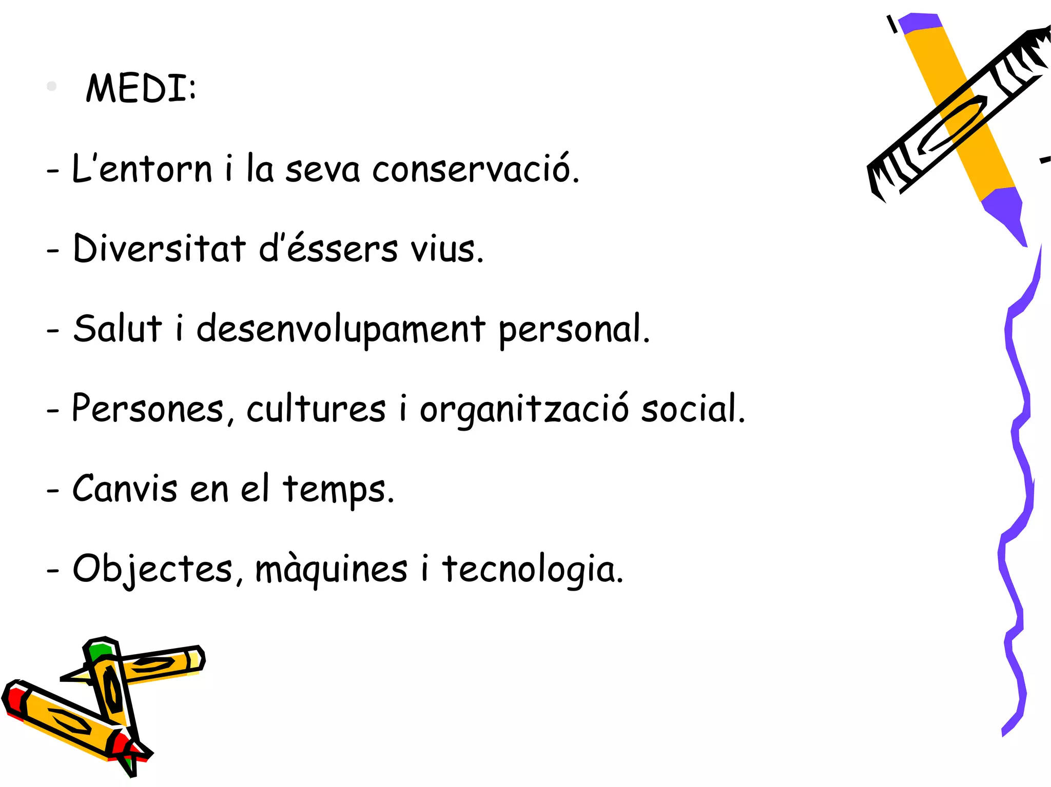 ●
    MEDI:

- L’entorn i la seva conservació.

- Diversitat d’éssers vius.

- Salut i desenvolupament personal.

- Persones, cultures i organització social.

- Canvis en el temps.

- Objectes, màquines i tecnologia.
 