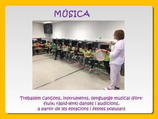 MÚSICA
Treballem cançons, instruments, llenguatge musical (fort-
fluix; ràpid-lent) danses i audicions,
a partir de les estacions i festes populars
 