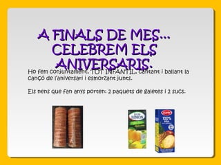 Ho fem conjuntament, TOT INFANTIL, cantant i ballant la
cançó de l’aniversari i esmorzant junts.
Els nens que fan anys porten: 2 paquets de galetes i 2 sucs.
A FINALS DE MES...A FINALS DE MES...
CELEBREM ELSCELEBREM ELS
ANIVERSARIS.ANIVERSARIS.
 