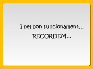 I pel bon funcionament…I pel bon funcionament…
RECORDEM…RECORDEM…
 