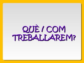 QUÈ / COMQUÈ / COM
TREBALLAREM?TREBALLAREM?
 