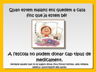Quan estem malalts ens quedem a casaQuan estem malalts ens quedem a casa
fins que ja estem bé!fins que ja estem bé!
A l’escola no podem donar cap tipus deA l’escola no podem donar cap tipus de
medicament.medicament.
(excepte aquells que no es puguin donar fora l’horari escolar, amb recepta(excepte aquells que no es puguin donar fora l’horari escolar, amb recepta
mèdica i autorització dels pares)mèdica i autorització dels pares)
 