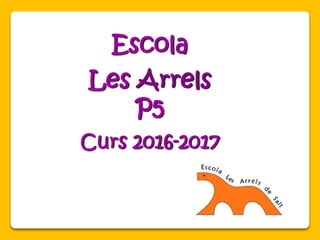 Escola
Les Arrels
P5
Curs 2016-2017
 