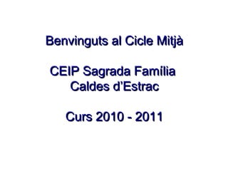 Benvinguts al Cicle MitjàBenvinguts al Cicle Mitjà
CEIP Sagrada FamíliaCEIP Sagrada Família
Caldes d’EstracCaldes d’Estrac
Curs 2010 - 2011Curs 2010 - 2011
 