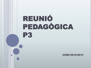 REUNIÓ
PEDAGÒGICA
P3

       CURS 2012-2013
 