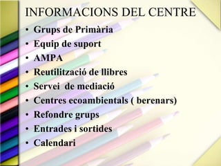 INFORMACIONS DEL CENTREGrups de PrimàriaEquip de suportAMPAReutilització de llibresServei  de mediacióCentres ecoambientals ( berenars)Refondre grupsEntrades i sortidesCalendari