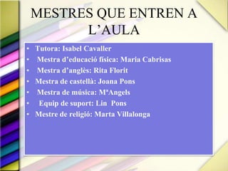 MESTRES QUE ENTREN A L’AULATutora: Isabel CavallerMestrad’educació física: MariaCabrisasMestrad’anglès: Rita FloritMestra de castellà: Joana PonsMestra de música: MªAngelsEquip de suport: LinPonsMestre de religió: Marta Villalonga