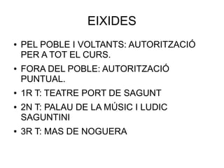 EIXIDES
● PEL POBLE I VOLTANTS: AUTORITZACIÓ
PER A TOT EL CURS.
● FORA DEL POBLE: AUTORITZACIÓ
PUNTUAL.
● 1R T: TEATRE PORT DE SAGUNT
● 2N T: PALAU DE LA MÚSIC I LUDIC
SAGUNTINI
● 3R T: MAS DE NOGUERA
 