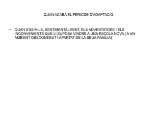 QUAN ACABA EL PERIODE D'ADAPTACIÓ
● QUAN S'ASIMILA, SENTIMENTALMENT, ELS ADVENTATGES I ELS
INCONVENIENTS QUE LI SUPOSA VINDRE A UNA ESCOLA NOVA ( A UN
AMBIENT DESCONEGUT I APARTAT DE LA SEUA FAMÍLIA)
 