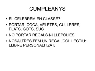 CUMPLEANYS
● EL CELEBREM EN CLASSE?
● PORTAR: COCA, VELETES, CULLERES,
PLATS, GOTS, SUC
● NO PORTAR REGALS NI LLEPOLIES.
● NOSALTRES FEM UN REGAL COL·LECTIU:
LLIBRE PERSONALITZAT.
 