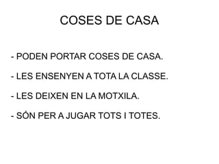 COSES DE CASA
- PODEN PORTAR COSES DE CASA.
- LES ENSENYEN A TOTA LA CLASSE.
- LES DEIXEN EN LA MOTXILA.
- SÓN PER A JUGAR TOTS I TOTES.
 