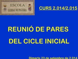 CURS 2.014/2.015 
REUNIÓ DE PARES 
DEL CICLE INICIAL 
Dimarts 23 de setembre de 2.014 
 
