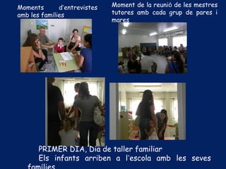 Moments d’entrevistes
amb les famílies
Moment de la reunió de les mestres
tutores amb cada grup de pares i
mares
PRIMER DIA, Dia de taller familiar
Els infants arriben a l’escola amb les seves
 