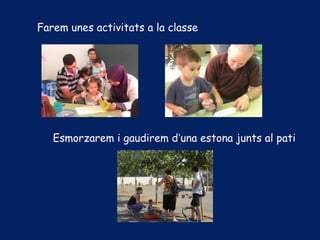 Farem unes activitats a la classe
Esmorzarem i gaudirem d’una estona junts al pati
 