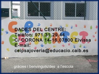gràcies i benvinguts/des a l’escola
DADES DEL CENTRE:
Telèfon: 971.31.29.44
C/ CORONA 14-16,07800 Eivissa
E-mail:
ceipsajoveria@educacio.caib.es
 