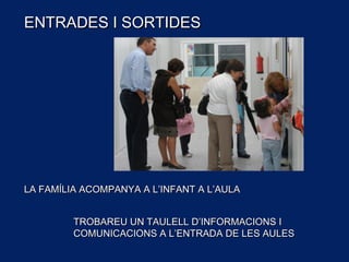 ENTRADES I SORTIDESENTRADES I SORTIDES
LA FAMÍLIA ACOMPANYA A L’INFANT A L’AULALA FAMÍLIA ACOMPANYA A L’INFANT A L’AULA
TROBAREU UN TAULELL D’INFORMACIONS ITROBAREU UN TAULELL D’INFORMACIONS I
COMUNICACIONS A L’ENTRADA DE LES AULESCOMUNICACIONS A L’ENTRADA DE LES AULES
 