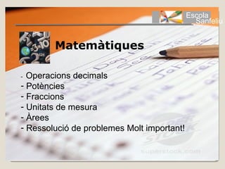 Escola
                                              Sanfeliu


        Matemàtiques

- Operacions decimals
- Potències
- Fraccions
- Unitats de mesura
- Àrees
- Ressolució de problemes Molt important!
 