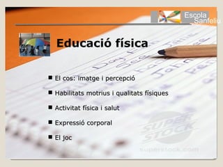 Escola
                                              Sanfeliu


  Educació física

 El cos: imatge i percepció

 Habilitats motrius i qualitats físiques

 Activitat física i salut

 Expressió corporal

 El joc
 