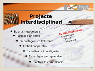 Escola
                                                        Sanfeliu

          Projecte
      interdisciplinari
                                                         E
 És una metodologia                           ENE  RNISM
                                      EL  MOD ra
  Parteix d’un tema                           ctu
                                       Arquite
                                          Pintura ura
    Fa protagonista l’alumnat              Literat
      Treball cooperatiu
         Incentiva la investigació
          Estratègies per aprendre

             S’activa la comunicació
 