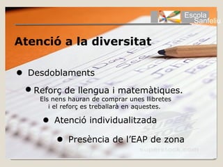 Escola
                                                  Sanfeliu

Atenció a la diversitat

 Desdoblaments
 Reforç de llengua i matemàtiques.
    Els nens hauran de comprar unes llibretes
       i el reforç es treballarà en aquestes.

      Atenció individualitzada

          Presència de l’EAP de zona
 