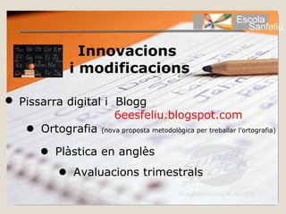 Escola
                                                              Sanfeliu

                  Innovacions
                i modificacions

 Pissarra digital i Blogg
                     6eesfeliu.blogspot.com
    Ortografia (nova proposta metodològica per treballar l’ortografia)

          Plàstica en anglès
               Avaluacions trimestrals
 