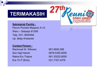 TERIMAKASIH
Sekretariat Panitia :
Perum Pondok Maspion A-12
Waru – Sidoarjo 61256
Telp. 031- 8540494
Up. Betty Kristantie
Contact Person :
Rachmad W. Wibowo
Son Haji Hamid
Ratna Ery Trijana
Era Tri P (Etris)

081.8500.296
0878.5355.9555
081.33222.6000
031.7167.4379

 