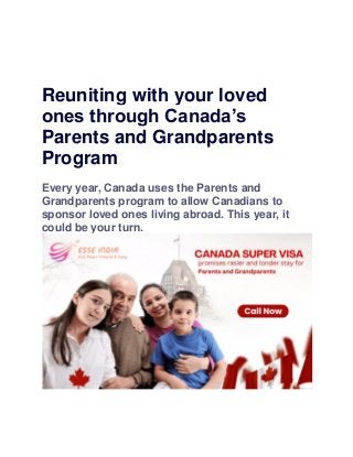 Reuniting with your loved
ones through Canada’s
Parents and Grandparents
Program
Every year, Canada uses the Parents and
Grandparents program to allow Canadians to
sponsor loved ones living abroad. This year, it
could be your turn.
 