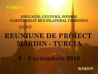 REUNIUNE DE PROIECT  MARDIN - TURCIA 3 – 8 octombrie 2010 EDUCAŢIE, CULTURĂ, ISTORIE PARTENERIAT MULTILATERAL COMENIUS 