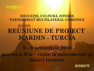 REUNIUNE DE PROIECT  MARDIN - TURCIA 3 – 8 octombrie 2010 partea a II-a – vizite la monumente şi locuri istorice EDUCAŢIE, CULTURĂ, ISTORIE PARTENERIAT MULTILATERAL COMENIUS 