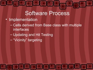 Software Process
• Implementation
– Cells derived from Base class with multiple
interfaces
– Updating and Hit Testing
– “Vicinity” targeting
 