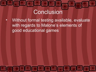 Conclusion
• Without formal testing available, evaluate
with regards to Malone’s elements of
good educational games
 