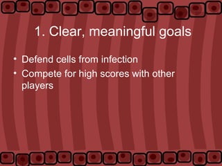 1. Clear, meaningful goals
• Defend cells from infection
• Compete for high scores with other
players
 