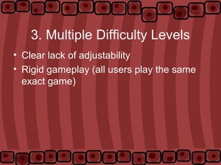 3. Multiple Difficulty Levels
• Clear lack of adjustability
• Rigid gameplay (all users play the same
exact game)
 