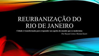 REURBANIZAÇÃO DO
RIO DE JANEIRO
Cidade é transformada para responder aos apelos do mundo que se moderniza
Por Rayani Lima e Renata Kaori
 