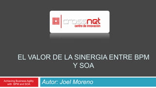 EL VALOR DE LA SINERGIA ENTRE BPM
                          Y SOA

Achieving Business Agility
  with BPM and SOA           Autor: Joel Moreno
 