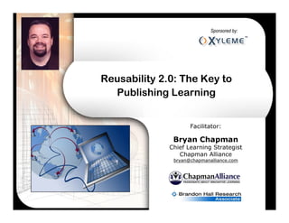 Sponsored by:




Reusability 2.0: The Key to
  Publishing Learning


                     Facilitator:

               Bryan Chapman
              Chief Learning Strategist
                 Chapman Alliance
               bryan@chapmanalliance.com
 
