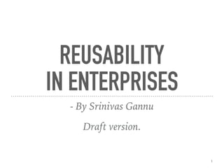 REUSABILITY
IN ENTERPRISES
- By Srinivas Gannu
Draft version.
1
 