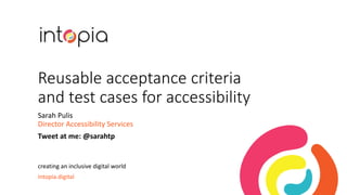Reusable acceptance criteria
and test cases for accessibility
Sarah Pulis
Director Accessibility Services
Tweet at me: @sarahtp
creating an inclusive digital world
intopia.digital
 
