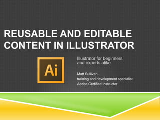 REUSABLE AND EDITABLE
CONTENT IN ILLUSTRATOR
            Illustrator for beginners
            and experts alike

            Matt Sullivan
            training and development specialist
            Adobe Certified Instructor
 
