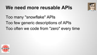 We need more reusable APIs
Too many "snowflake" APIs
Too few generic descriptions of APIs
Too often we code from "zero" every time