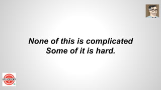 None of this is complicated
Some of it is hard.