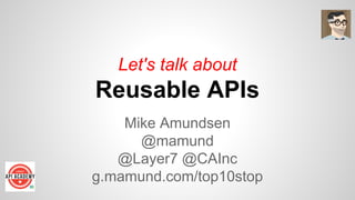Let's talk about
Reusable APIs
Mike Amundsen
@mamund
@Layer7 @CAInc
g.mamund.com/top10stop