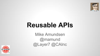 Reusable APIs
Mike Amundsen
@mamund
@Layer7 @CAInc

 