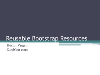 Reusable Bootstrap Resources
Hector Virgen
ZendCon 2010
 