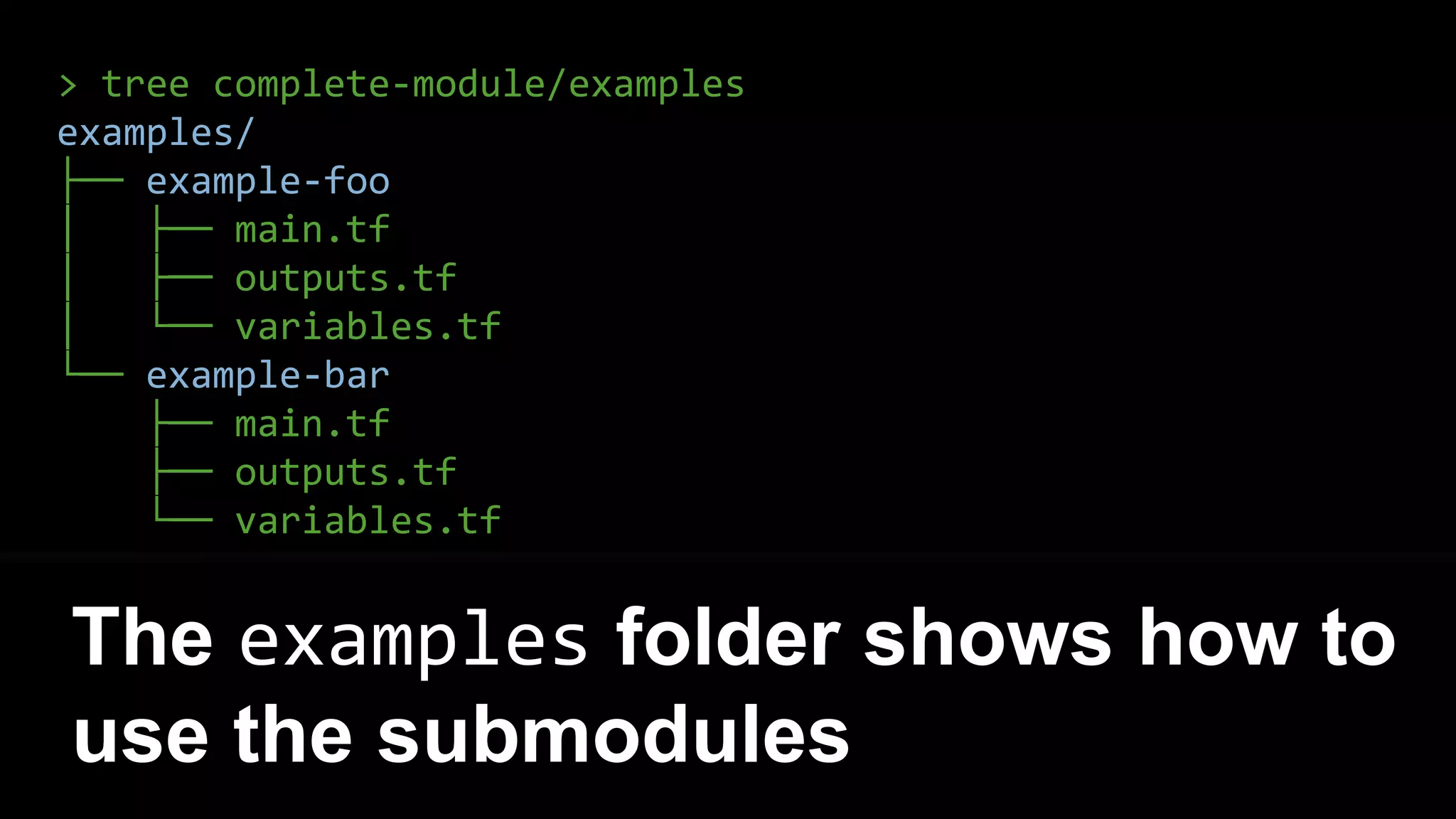 > tree complete-module/examples
examples/
├── example-foo
│ ├── main.tf
│ ├── outputs.tf
│ └── variables.tf
└── example-bar
├── main.tf
├── outputs.tf
└── variables.tf
The examples folder shows how to
use the submodules
 