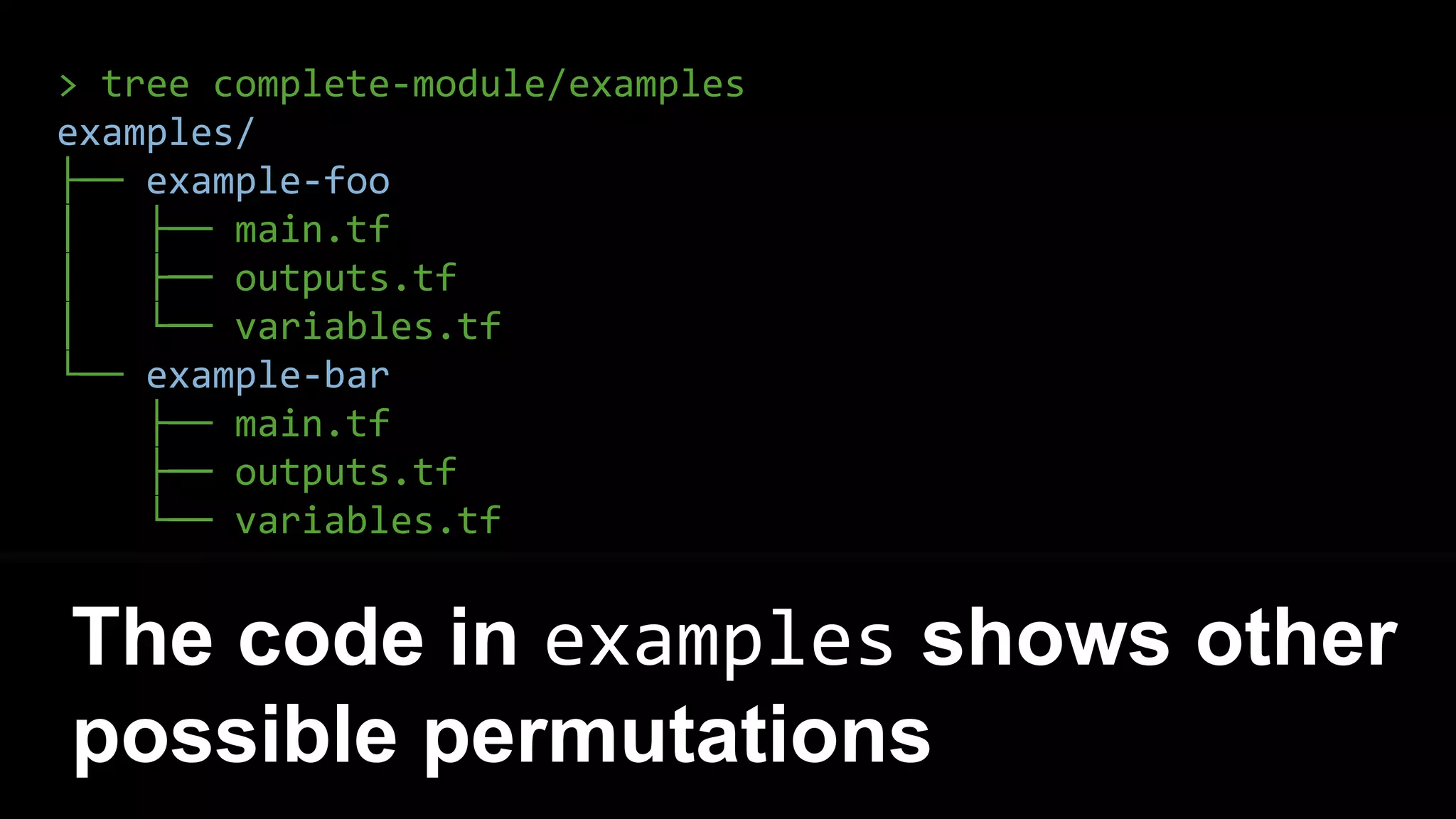> tree complete-module/examples
examples/
├── example-foo
│ ├── main.tf
│ ├── outputs.tf
│ └── variables.tf
└── example-bar
├── main.tf
├── outputs.tf
└── variables.tf
The code in examples shows other
possible permutations
 