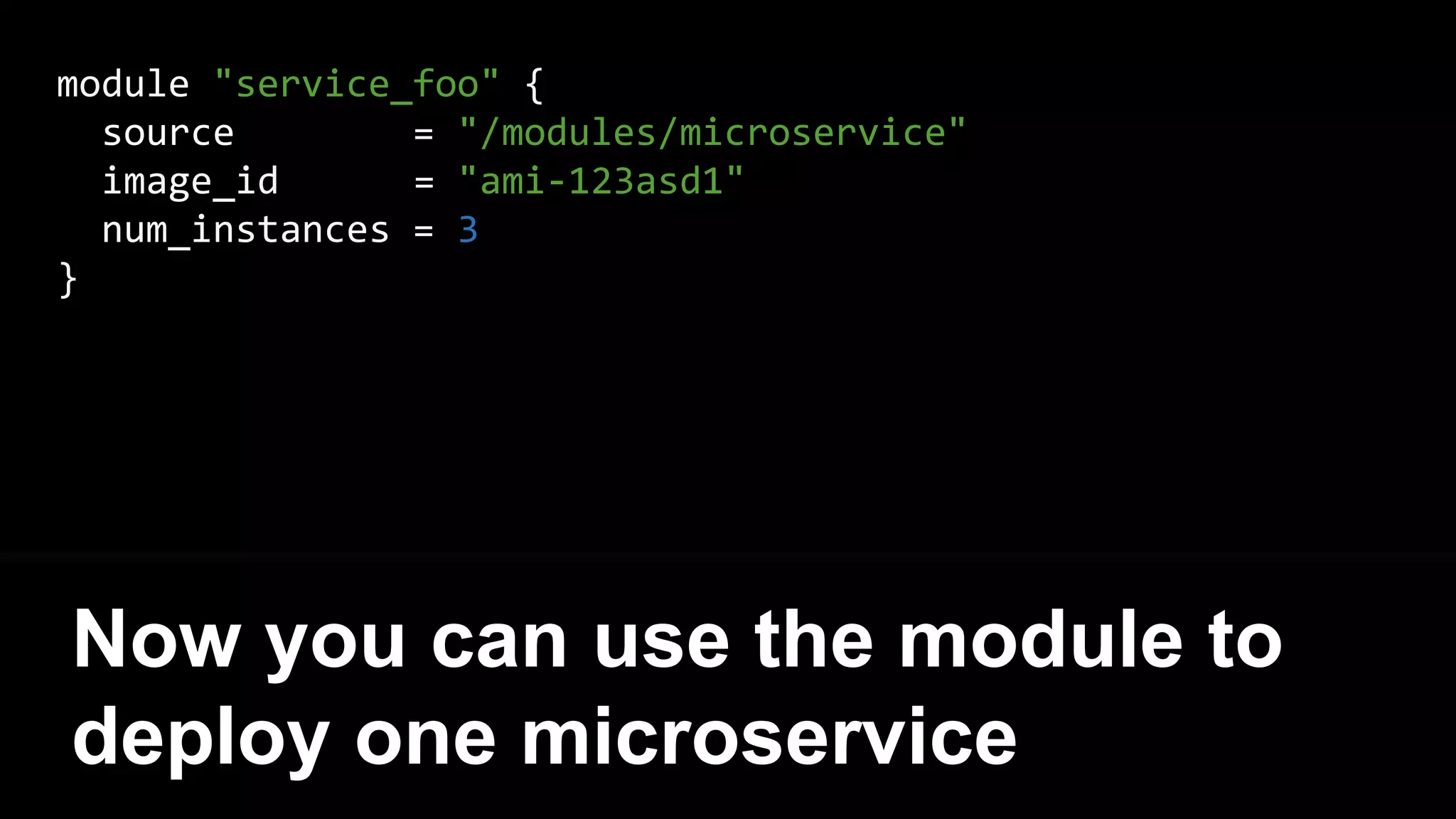 module "service_foo" {
source = "/modules/microservice"
image_id = "ami-123asd1"
num_instances = 3
}
Now you can use the module to
deploy one microservice
 
